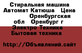 Стиральная машина Автомат Катюша › Цена ­ 3 500 - Оренбургская обл., Оренбург г. Электро-Техника » Бытовая техника   